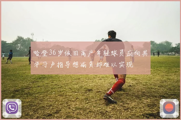 哈登36岁依旧高产年轻球员应向其学习卢指导想减负却难以实现