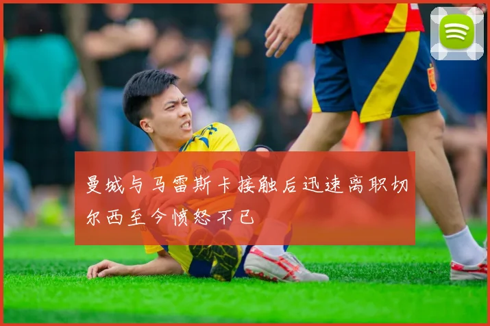 曼城与马雷斯卡接触后迅速离职切尔西至今愤怒不已