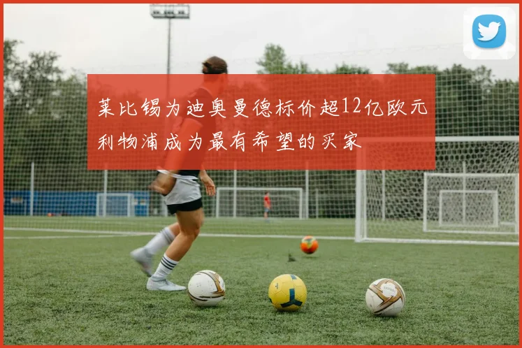 莱比锡为迪奥曼德标价超12亿欧元利物浦成为最有希望的买家